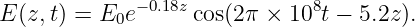              −0.18z            8
E(z,t) = E0e      cos(2π × 10 t − 5.2z).
