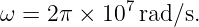             7
ω =  2π × 10 rad/s.
