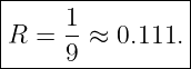 |----------------|
|     1          |
|R =  --≈ 0.111. |
------9----------
