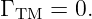 Γ TM = 0.
