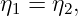 η1 = η2,
