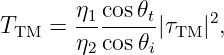        η1 cos𝜃t
TTM  = --------|τTM|2,
       η2 cos𝜃i

