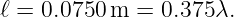 ℓ = 0.0750 m =  0.375λ.
