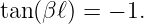 tan(βℓ) = − 1.
