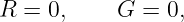 R = 0,     G =  0,
