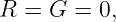 R =  G = 0,
