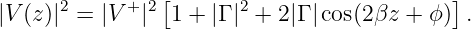                 [                          ]
|V(z)|2 = |V + |2 1 + |Γ |2 + 2|Γ |cos(2βz + ϕ) .
                                                                                         
                                                                                         
