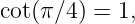cot(π∕4 ) = 1,
                                                                                         
                                                                                         
