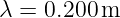 λ = 0.200 m
