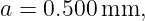 a = 0.500mm,
