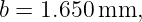 b = 1.650 mm,
