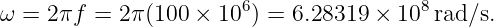 ω = 2 πf = 2π (100 × 106) = 6.28319 × 108rad/s.
