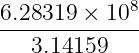 6.28319 × 108
--------------
3.14159
