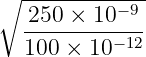 ∘ ------------
250 × 10−9
---------−12
100 × 10