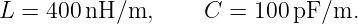 L  = 400 nH/m,      C =  100 pF/m.
