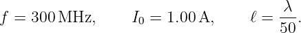 f = 300 MHz,      I0 = 1.00A,     ℓ =  λ-.
                                       50

