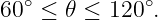 60∘ ≤ 𝜃 ≤ 120 ∘.
