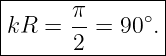 |------π-------|
kR  =  --= 90∘.|
-------2--------

