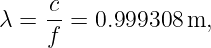      c-
λ =  f =  0.999308 m,
