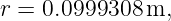 r = 0.0999308 m,
