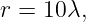 r =  10λ,
