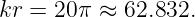kr =  20π ≈ 62.832.
