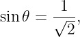 sin 𝜃 = √1--,
         2
