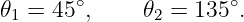 𝜃1 = 45∘,    𝜃2 = 135 ∘.
