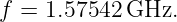 f = 1.57542 GHz.
