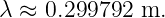 λ ≈ 0.299792 m.

