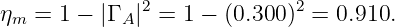              2              2
ηm = 1 − |Γ A | = 1 − (0.300) = 0.910.
