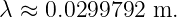 λ ≈ 0.0299792  m.
