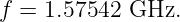 f = 1.57542 GHz.
