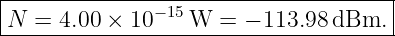 |------------------------------------|
N  = 4.00 × 10− 15W  = − 113.98dBm.  |
--------------------------------------
