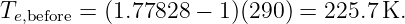 Te,before = (1.77828 − 1)(290) = 225.7 K.
