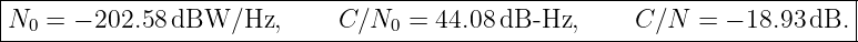 |------------------------------------------------------------------------|
N0  = − 202.58dBW/Hz,        C ∕N0 = 44.08 dB -Hz,     C ∕N  = − 18.93dB. |
--------------------------------------------------------------------------
