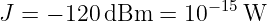                    −15
J = − 120 dBm  =  10   W
