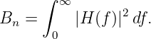       ∫ ∞
Bn  =      |H (f)|2df.
       0
