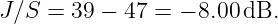 J ∕S = 39 − 47 = − 8.00 dB.
