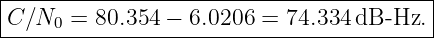 |----------------------------------------|
|C∕N0  = 80.354 − 6.0206 = 74.334 dB -Hz. |
------------------------------------------
