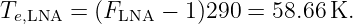 Te,LNA =  (FLNA − 1)290 =  58.66K.
