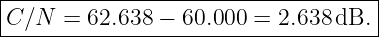 |-----------------------------------|
C ∕N  = 62.638 − 60.000 = 2.638 dB. |
-------------------------------------
