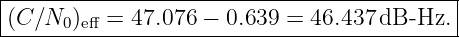 |------------------------------------------|
(C ∕N0 )eff = 47.076 − 0.639 = 46.437 dB -Hz.|
--------------------------------------------
