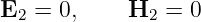 E2 =  0,    H2  = 0
