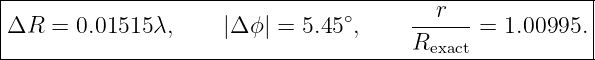 |--------------------------------------------------------|
|ΔR  = 0.01515 λ,     |Δ ϕ| = 5.45∘,     --r---= 1.00995. |
|                                       Rexact            |
---------------------------------------------------------
