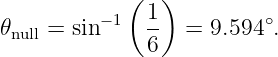             (   )
𝜃null = sin−1 1-  = 9.594∘.
              6
