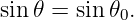 sin𝜃 = sin 𝜃0.
