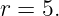 r = 5.
