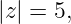 |z| = 5,
