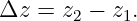 Δz  = z −  z .
       2    1
